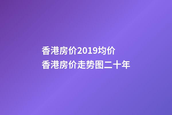 香港房价2019均价 香港房价走势图二十年